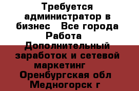 Требуется администратор в бизнес - Все города Работа » Дополнительный заработок и сетевой маркетинг   . Оренбургская обл.,Медногорск г.